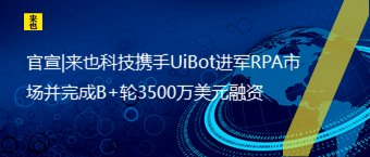 官宣|来也科技携手UiBot进军RPA市场并完成B+轮3500万美元融资