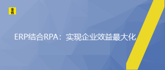 ERP团结RPA：实现企业效益最大化