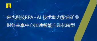 来也科技RPA+AI 技术助力紫金矿业财务共享中心加速智能自动化转型