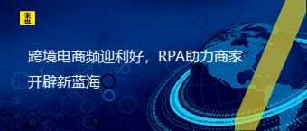 跨境电商频迎利好，RPA助力商家开发新蓝海