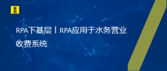 RPA下基层丨RPA应用于水务营业收费系统