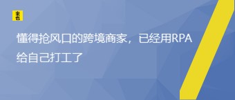 明确抢风口的跨境商家，已经用RPA给自己打工了