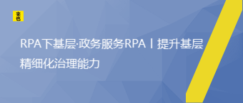 RPA下基层·政务服务RPA丨提升基层精细化治理能力