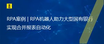 RPA案例 | RPA机械人助力大型国有银行实现合并报表自动化