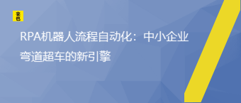 RPA机械人流程自动化：中小企业弯道超车的新引擎