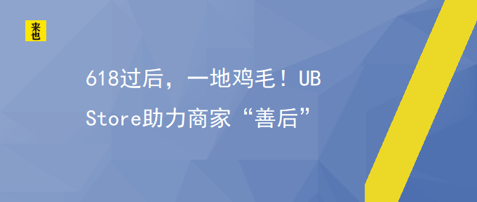 618事后，一地鸡毛！UB Store助力商家“善后”