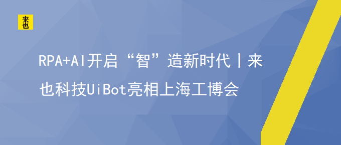 RPA+AI开启“智”造新时代丨来也科技UiBot亮相上海工博会