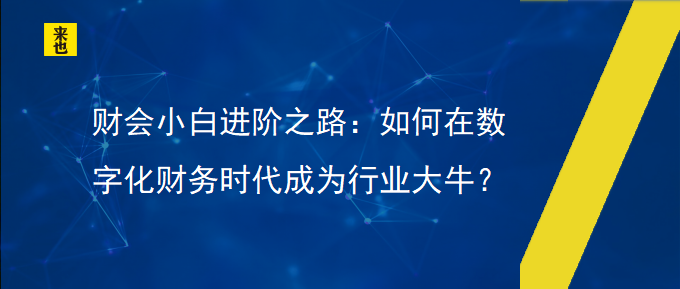 财会小白进阶之路：怎样在数字化财务时代成为行业大牛？