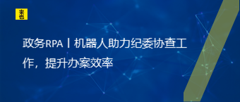 政务RPA丨机械人助力纪委协查事情，提升办案效率