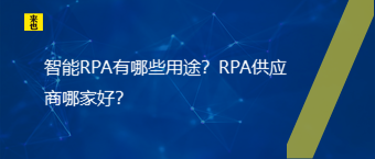 智能RPA有哪些用途？RPA供应商哪家好？